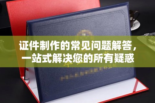 彭州证件制作的常见问题解答，一站式解决您的所有疑惑